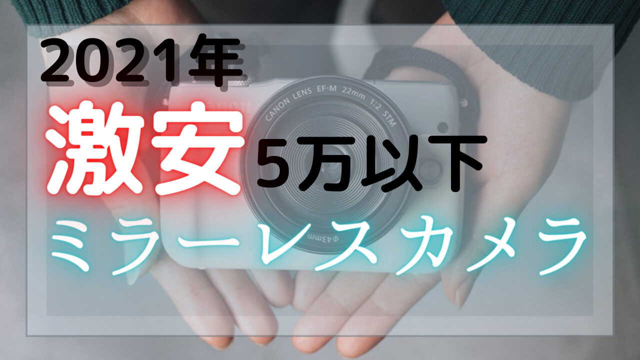 21年5万以下で買える初心者おすすめ激安ミラーレスカメラ 旅カメラblog