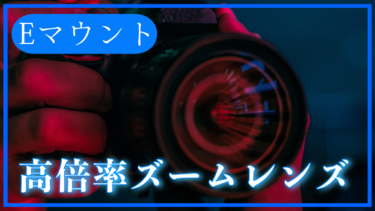 SONY.Eマウントのおすすめ便利な高倍率ズームレンズ
